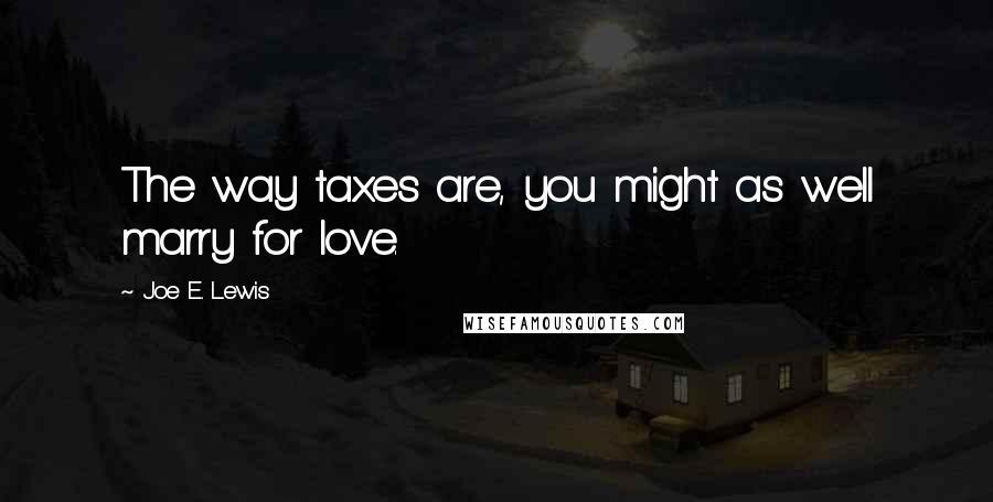 Joe E. Lewis Quotes: The way taxes are, you might as well marry for love.