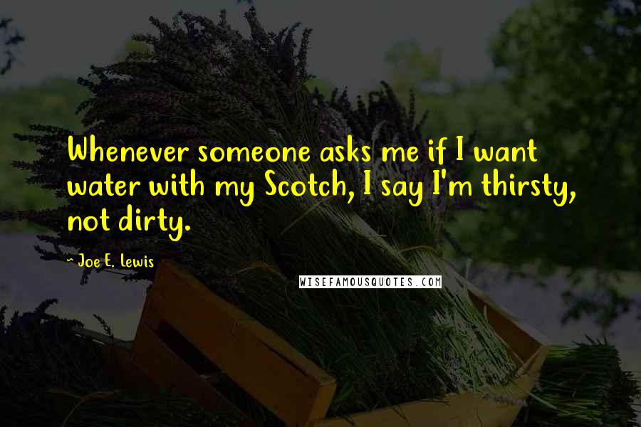 Joe E. Lewis Quotes: Whenever someone asks me if I want water with my Scotch, I say I'm thirsty, not dirty.