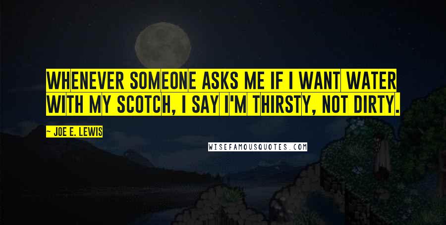 Joe E. Lewis Quotes: Whenever someone asks me if I want water with my Scotch, I say I'm thirsty, not dirty.