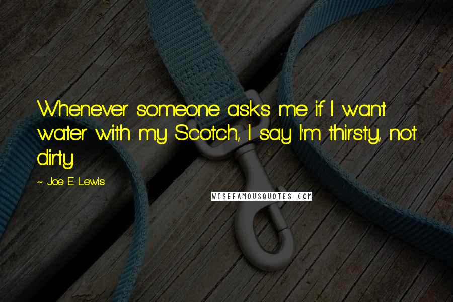 Joe E. Lewis Quotes: Whenever someone asks me if I want water with my Scotch, I say I'm thirsty, not dirty.