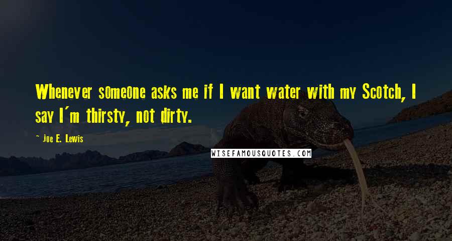 Joe E. Lewis Quotes: Whenever someone asks me if I want water with my Scotch, I say I'm thirsty, not dirty.