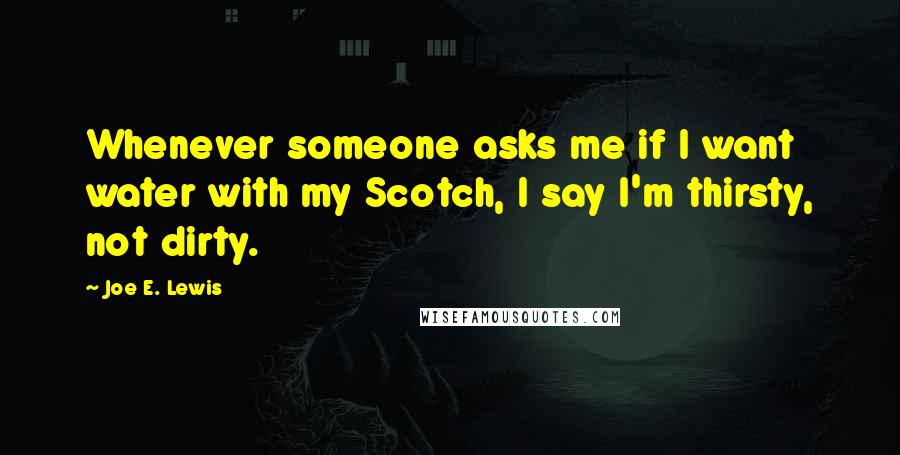 Joe E. Lewis Quotes: Whenever someone asks me if I want water with my Scotch, I say I'm thirsty, not dirty.