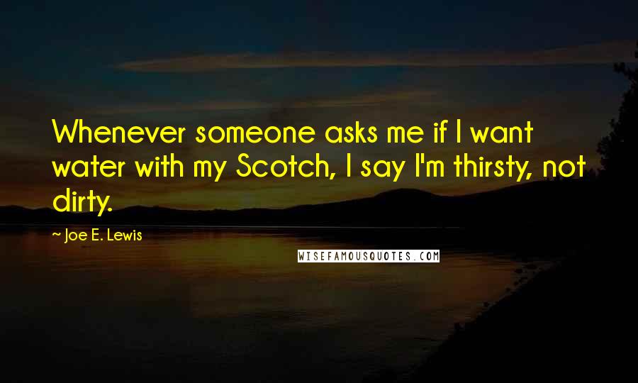 Joe E. Lewis Quotes: Whenever someone asks me if I want water with my Scotch, I say I'm thirsty, not dirty.