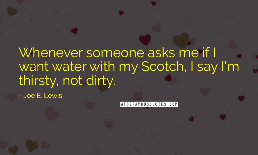 Joe E. Lewis Quotes: Whenever someone asks me if I want water with my Scotch, I say I'm thirsty, not dirty.