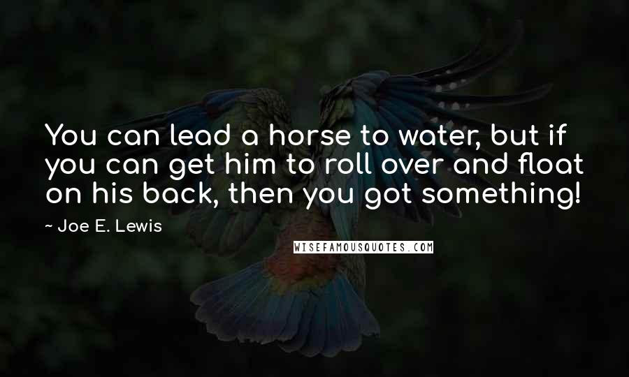 Joe E. Lewis Quotes: You can lead a horse to water, but if you can get him to roll over and float on his back, then you got something!