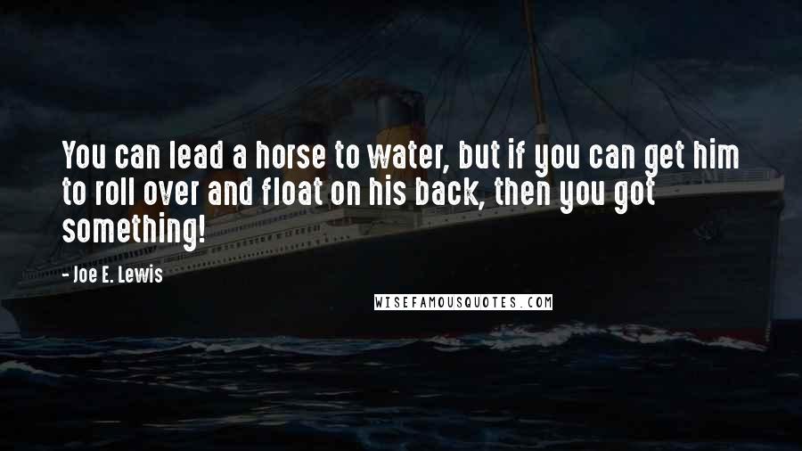 Joe E. Lewis Quotes: You can lead a horse to water, but if you can get him to roll over and float on his back, then you got something!
