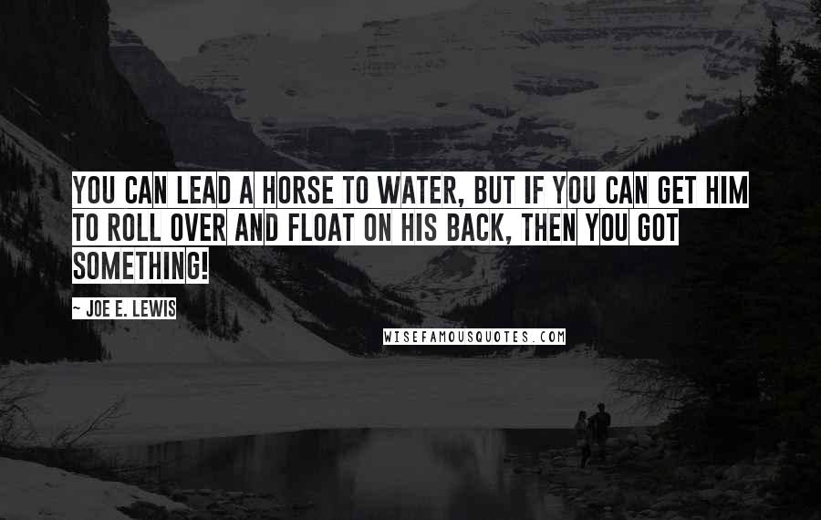 Joe E. Lewis Quotes: You can lead a horse to water, but if you can get him to roll over and float on his back, then you got something!