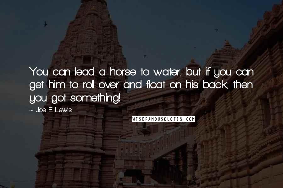 Joe E. Lewis Quotes: You can lead a horse to water, but if you can get him to roll over and float on his back, then you got something!