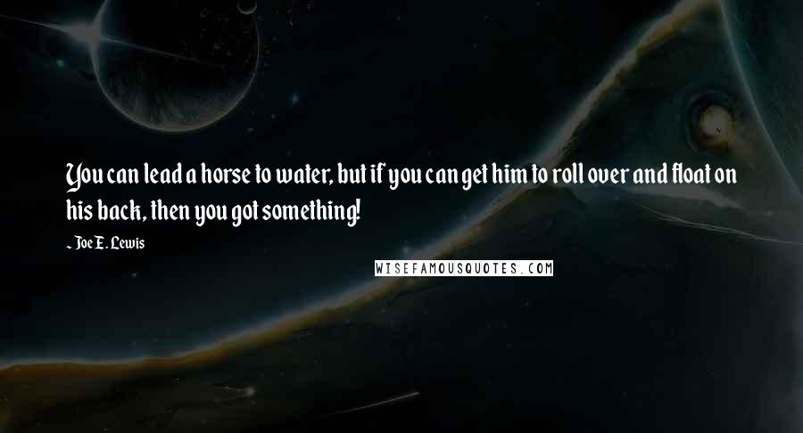 Joe E. Lewis Quotes: You can lead a horse to water, but if you can get him to roll over and float on his back, then you got something!