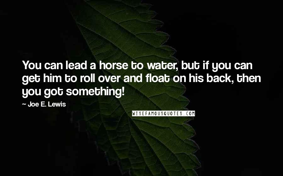 Joe E. Lewis Quotes: You can lead a horse to water, but if you can get him to roll over and float on his back, then you got something!