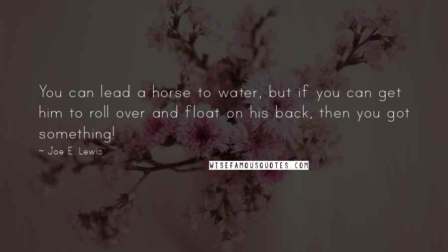 Joe E. Lewis Quotes: You can lead a horse to water, but if you can get him to roll over and float on his back, then you got something!