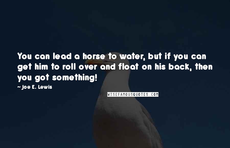 Joe E. Lewis Quotes: You can lead a horse to water, but if you can get him to roll over and float on his back, then you got something!