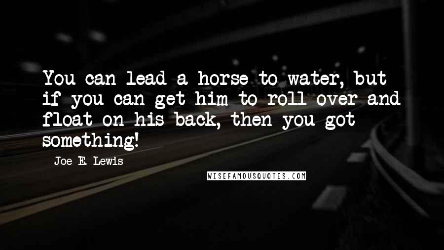 Joe E. Lewis Quotes: You can lead a horse to water, but if you can get him to roll over and float on his back, then you got something!