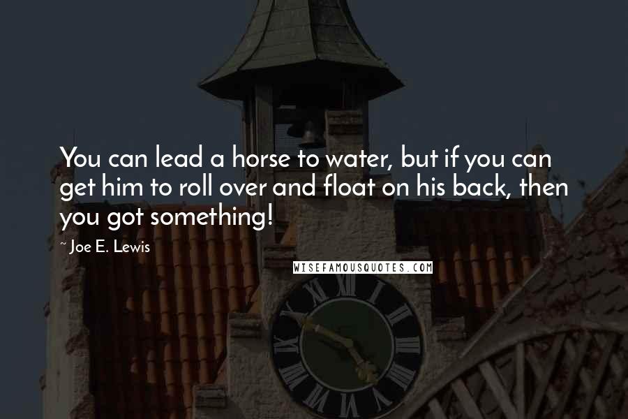 Joe E. Lewis Quotes: You can lead a horse to water, but if you can get him to roll over and float on his back, then you got something!