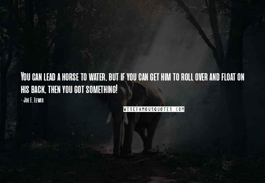 Joe E. Lewis Quotes: You can lead a horse to water, but if you can get him to roll over and float on his back, then you got something!
