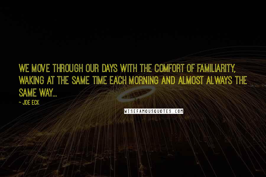 Joe Eck Quotes: We move through our days with the comfort of familiarity, waking at the same time each morning and almost always the same way...