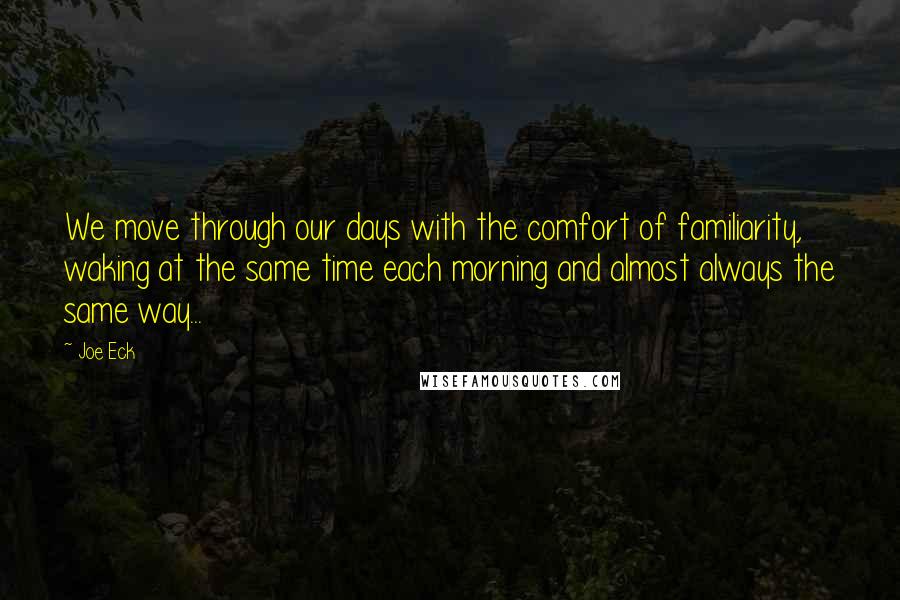 Joe Eck Quotes: We move through our days with the comfort of familiarity, waking at the same time each morning and almost always the same way...