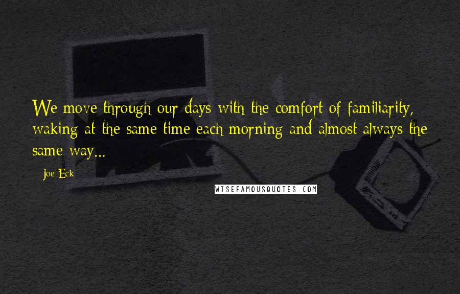 Joe Eck Quotes: We move through our days with the comfort of familiarity, waking at the same time each morning and almost always the same way...