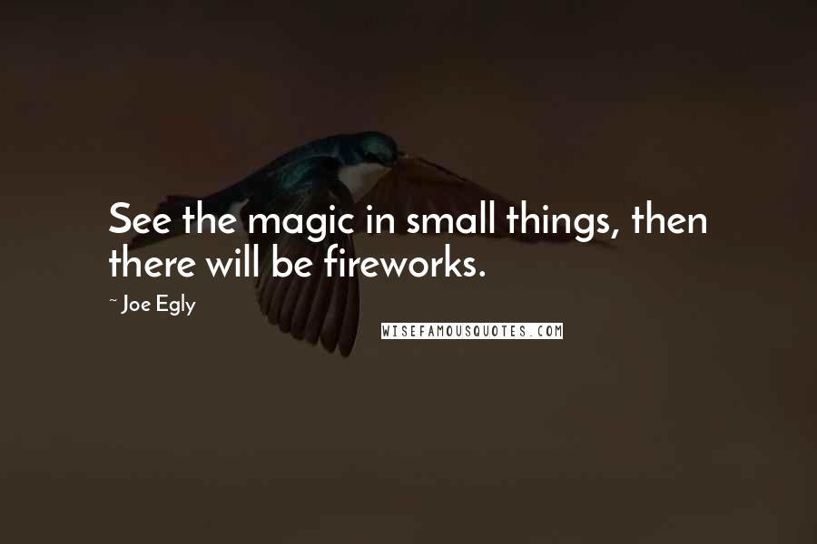 Joe Egly Quotes: See the magic in small things, then there will be fireworks.