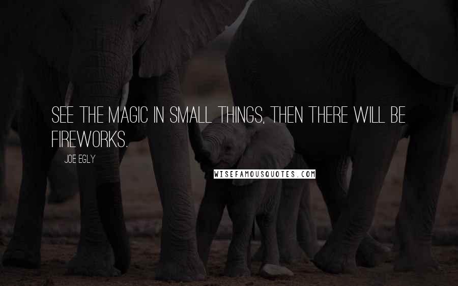 Joe Egly Quotes: See the magic in small things, then there will be fireworks.