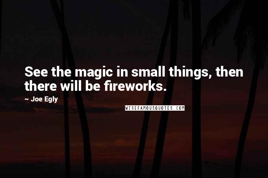 Joe Egly Quotes: See the magic in small things, then there will be fireworks.