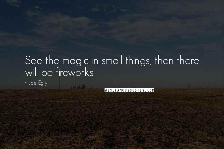 Joe Egly Quotes: See the magic in small things, then there will be fireworks.