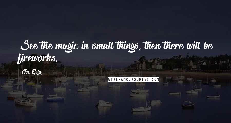 Joe Egly Quotes: See the magic in small things, then there will be fireworks.