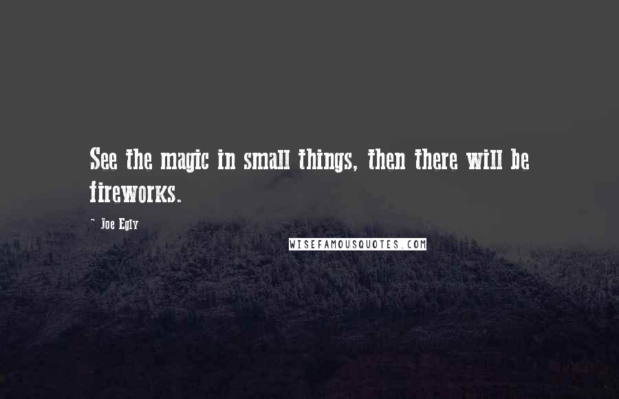 Joe Egly Quotes: See the magic in small things, then there will be fireworks.