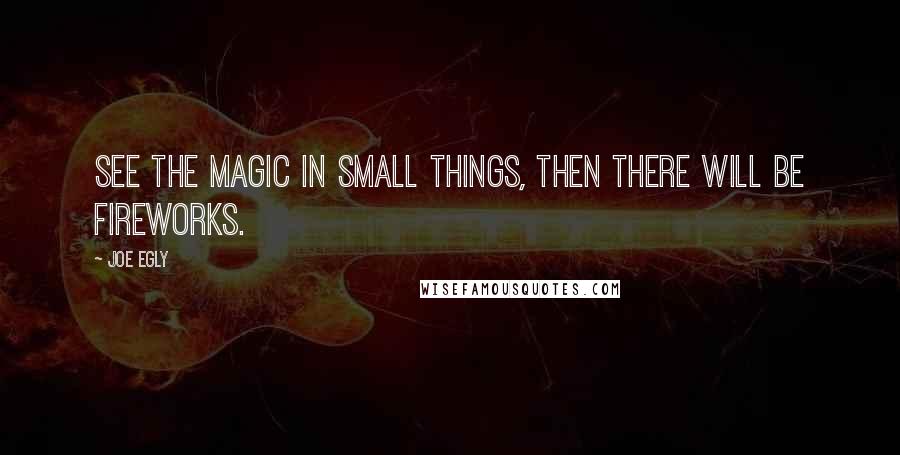 Joe Egly Quotes: See the magic in small things, then there will be fireworks.