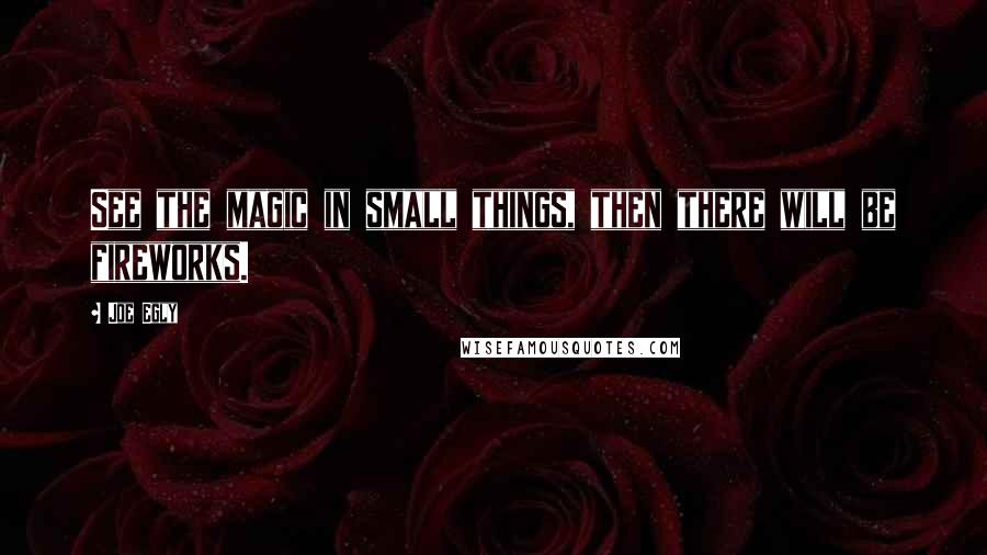 Joe Egly Quotes: See the magic in small things, then there will be fireworks.