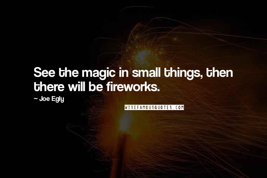 Joe Egly Quotes: See the magic in small things, then there will be fireworks.