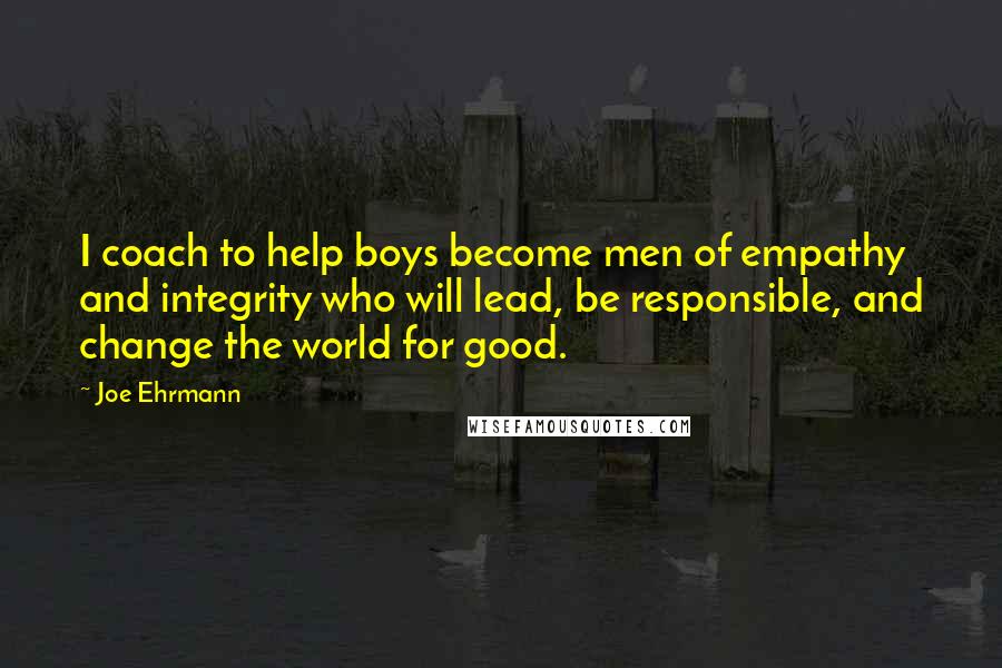 Joe Ehrmann Quotes: I coach to help boys become men of empathy and integrity who will lead, be responsible, and change the world for good.