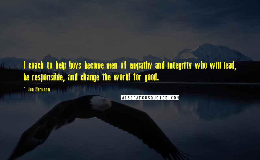 Joe Ehrmann Quotes: I coach to help boys become men of empathy and integrity who will lead, be responsible, and change the world for good.