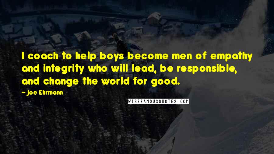 Joe Ehrmann Quotes: I coach to help boys become men of empathy and integrity who will lead, be responsible, and change the world for good.