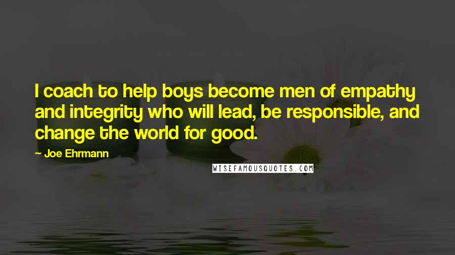 Joe Ehrmann Quotes: I coach to help boys become men of empathy and integrity who will lead, be responsible, and change the world for good.