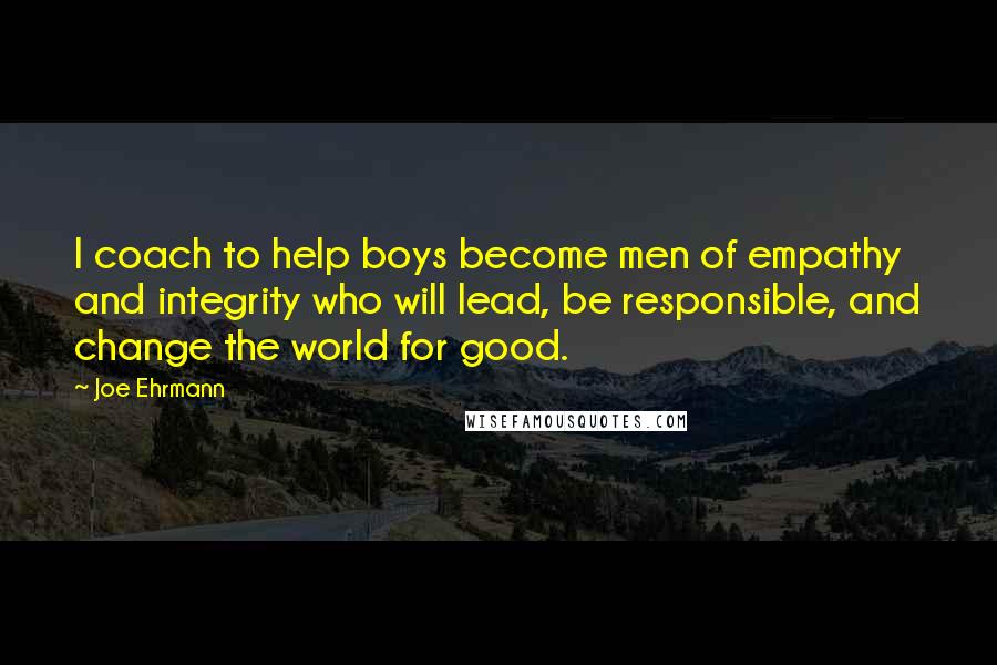 Joe Ehrmann Quotes: I coach to help boys become men of empathy and integrity who will lead, be responsible, and change the world for good.