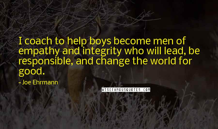 Joe Ehrmann Quotes: I coach to help boys become men of empathy and integrity who will lead, be responsible, and change the world for good.