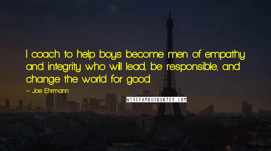 Joe Ehrmann Quotes: I coach to help boys become men of empathy and integrity who will lead, be responsible, and change the world for good.