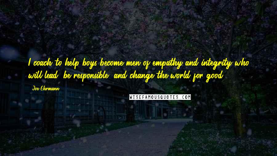 Joe Ehrmann Quotes: I coach to help boys become men of empathy and integrity who will lead, be responsible, and change the world for good.