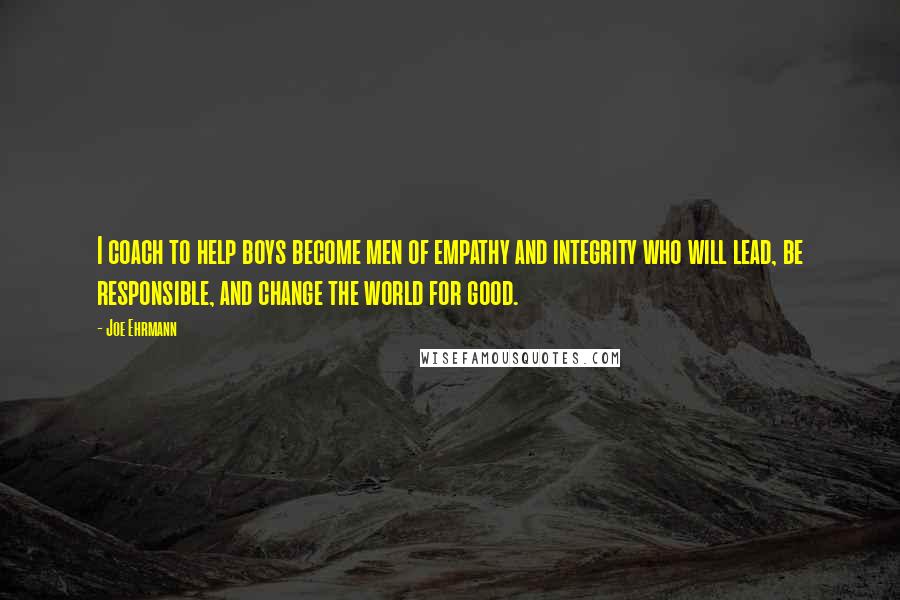 Joe Ehrmann Quotes: I coach to help boys become men of empathy and integrity who will lead, be responsible, and change the world for good.