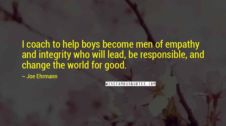 Joe Ehrmann Quotes: I coach to help boys become men of empathy and integrity who will lead, be responsible, and change the world for good.