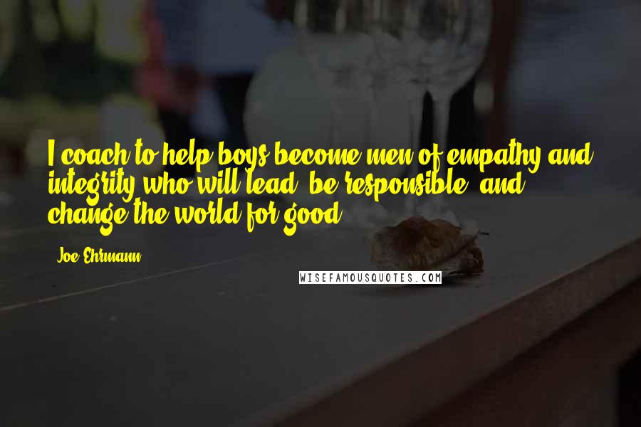 Joe Ehrmann Quotes: I coach to help boys become men of empathy and integrity who will lead, be responsible, and change the world for good.