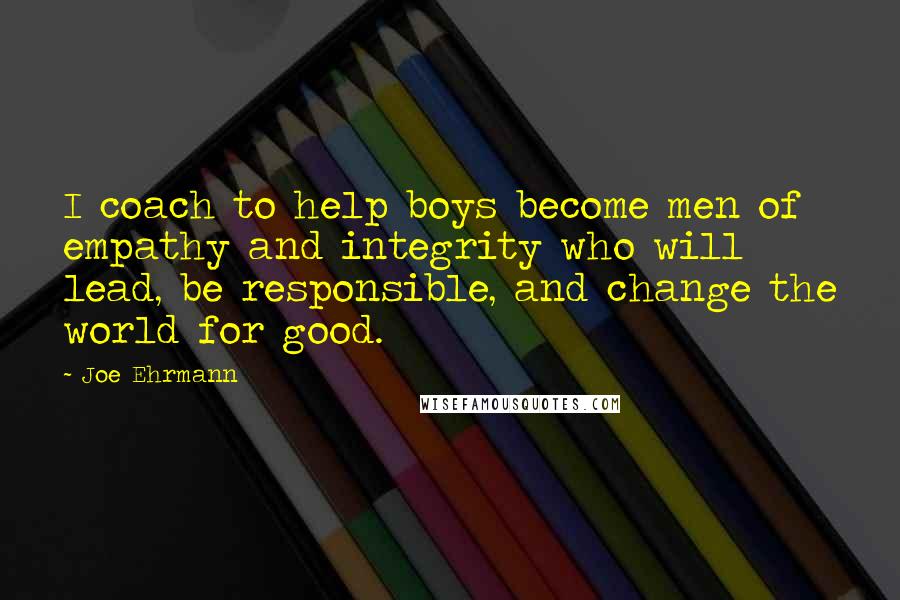 Joe Ehrmann Quotes: I coach to help boys become men of empathy and integrity who will lead, be responsible, and change the world for good.