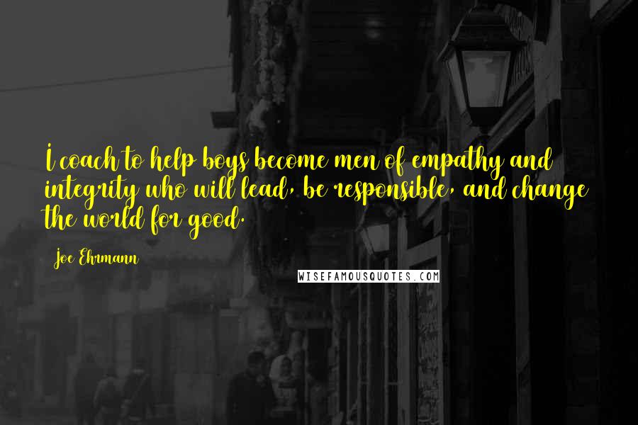 Joe Ehrmann Quotes: I coach to help boys become men of empathy and integrity who will lead, be responsible, and change the world for good.