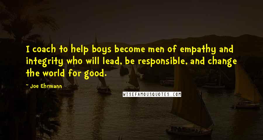 Joe Ehrmann Quotes: I coach to help boys become men of empathy and integrity who will lead, be responsible, and change the world for good.