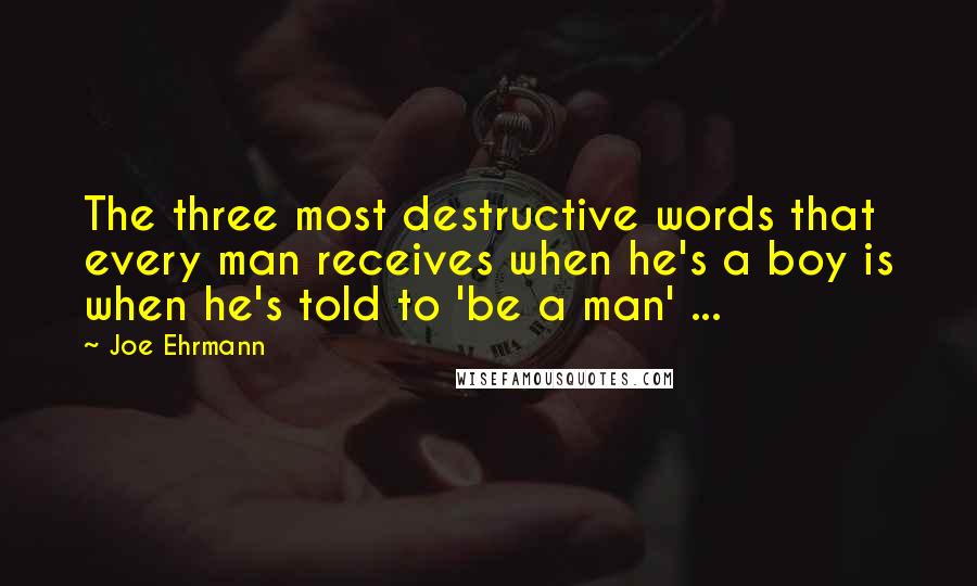Joe Ehrmann Quotes: The three most destructive words that every man receives when he's a boy is when he's told to 'be a man' ...