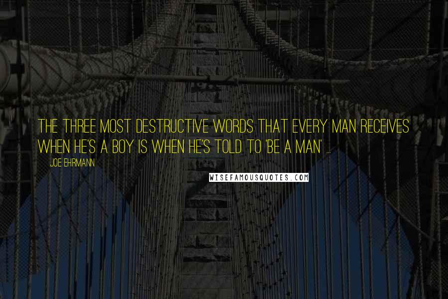 Joe Ehrmann Quotes: The three most destructive words that every man receives when he's a boy is when he's told to 'be a man' ...