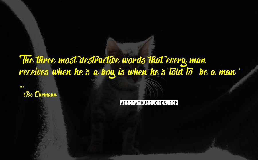 Joe Ehrmann Quotes: The three most destructive words that every man receives when he's a boy is when he's told to 'be a man' ...