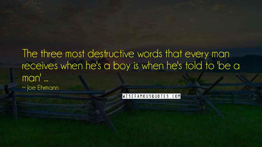 Joe Ehrmann Quotes: The three most destructive words that every man receives when he's a boy is when he's told to 'be a man' ...