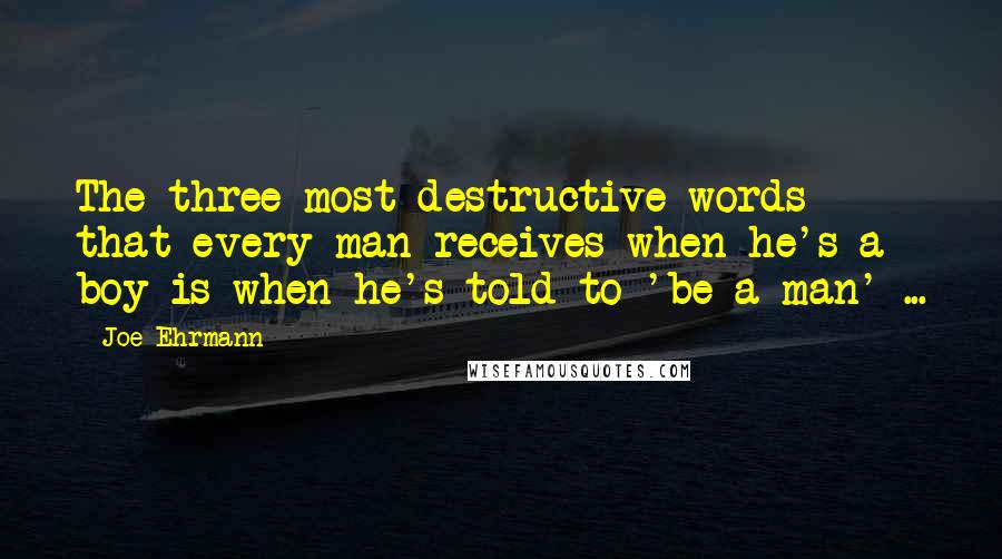 Joe Ehrmann Quotes: The three most destructive words that every man receives when he's a boy is when he's told to 'be a man' ...